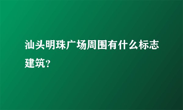 汕头明珠广场周围有什么标志建筑?