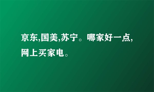 京东,国美,苏宁。哪家好一点,网上买家电。