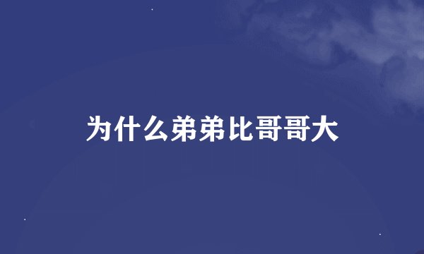 为什么弟弟比哥哥大