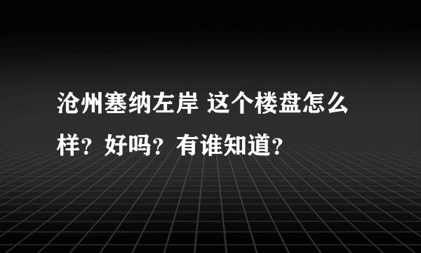 沧州塞纳左岸 这个楼盘怎么样？好吗？有谁知道？