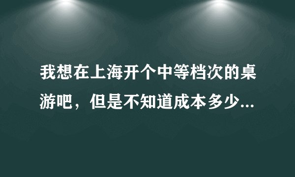 我想在上海开个中等档次的桌游吧，但是不知道成本多少？要租多大面积、装修、等等，请高人介绍的越详细越