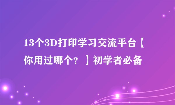 13个3D打印学习交流平台【你用过哪个？】初学者必备