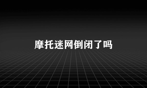 摩托迷网倒闭了吗