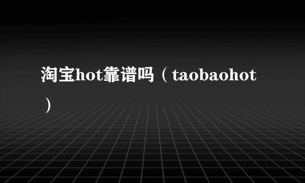 淘宝hot靠谱吗（taobaohot）