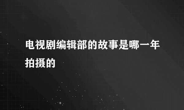 电视剧编辑部的故事是哪一年拍摄的