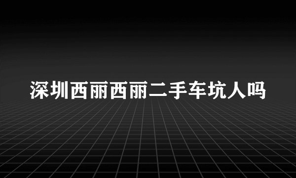 深圳西丽西丽二手车坑人吗