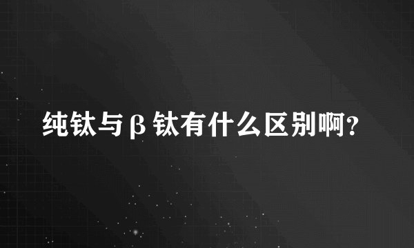 纯钛与β钛有什么区别啊？