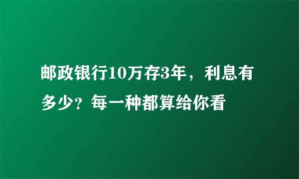 邮政银行10万存3年，利息有多少？每一种都算给你看