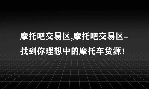 摩托吧交易区,摩托吧交易区-找到你理想中的摩托车货源！