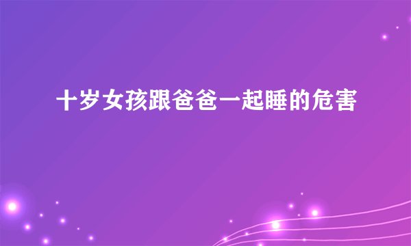 十岁女孩跟爸爸一起睡的危害