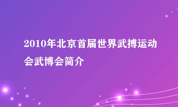2010年北京首届世界武搏运动会武博会简介