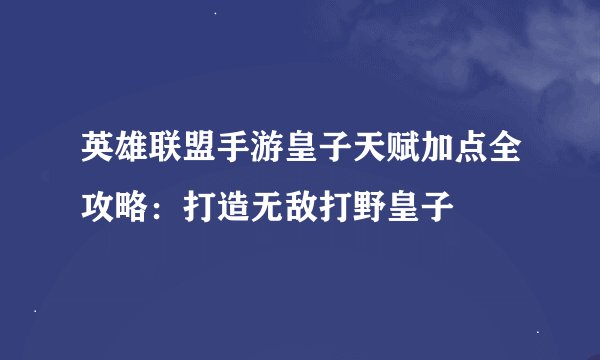 英雄联盟手游皇子天赋加点全攻略：打造无敌打野皇子