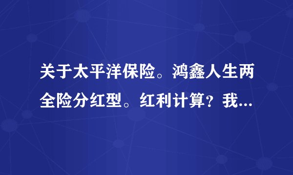 关于太平洋保险。鸿鑫人生两全险分红型。红利计算？我投的10年。每年是10份586元。一共58