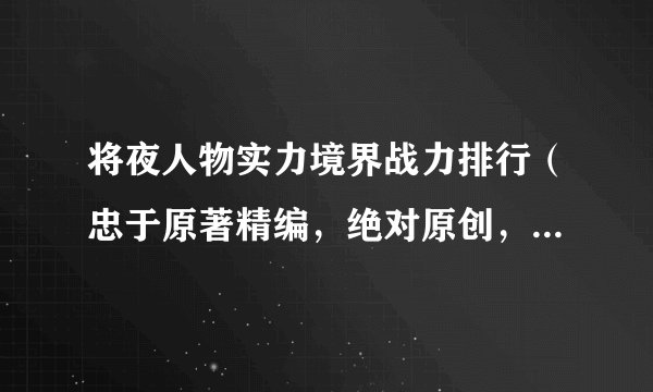 将夜人物实力境界战力排行（忠于原著精编，绝对原创，与其他文章略有不同）