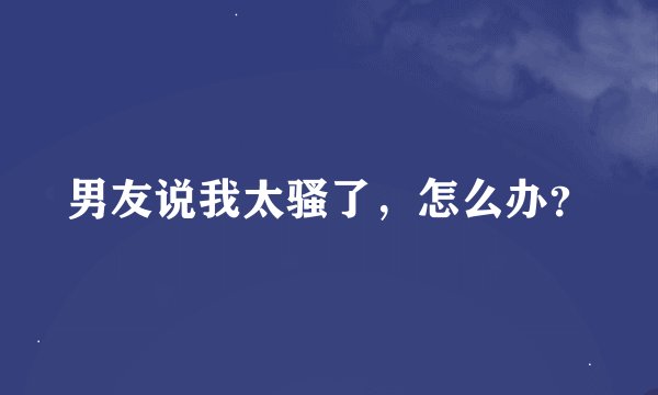 男友说我太骚了，怎么办？