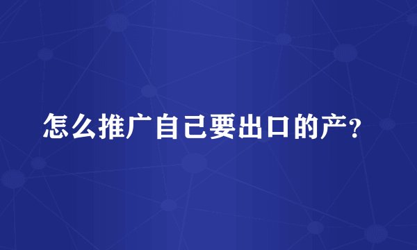 怎么推广自己要出口的产？