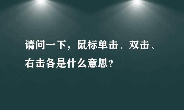 请问一下，鼠标单击、双击、右击各是什么意思？