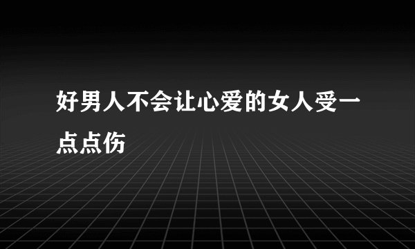 好男人不会让心爱的女人受一点点伤