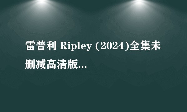 雷普利 Ripley (2024)全集未删减高清版免费下载