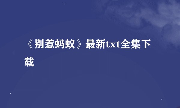《别惹蚂蚁》最新txt全集下载