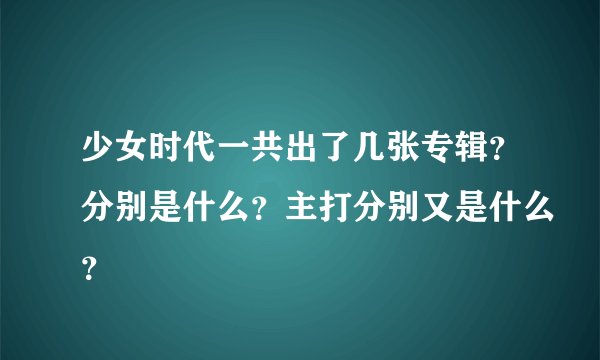 少女时代一共出了几张专辑？分别是什么？主打分别又是什么？