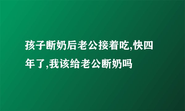 孩子断奶后老公接着吃,快四年了,我该给老公断奶吗