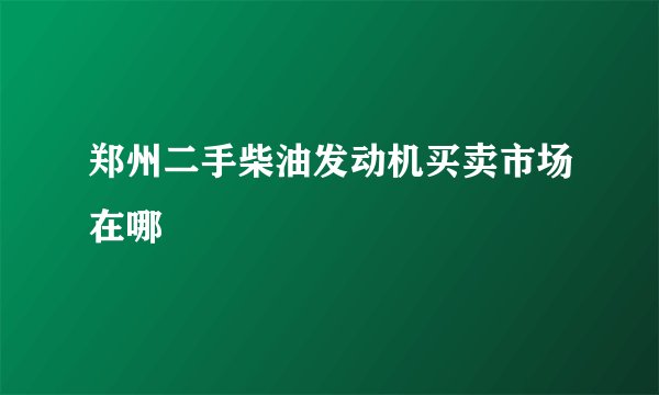 郑州二手柴油发动机买卖市场在哪