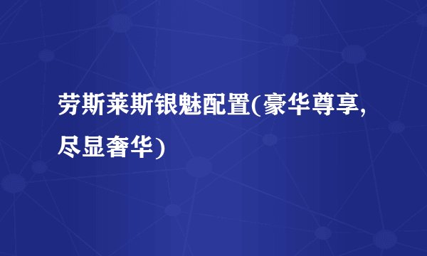 劳斯莱斯银魅配置(豪华尊享,尽显奢华)