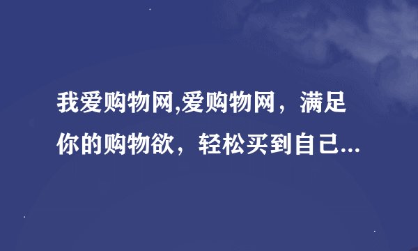 我爱购物网,爱购物网，满足你的购物欲，轻松买到自己喜欢的商品。