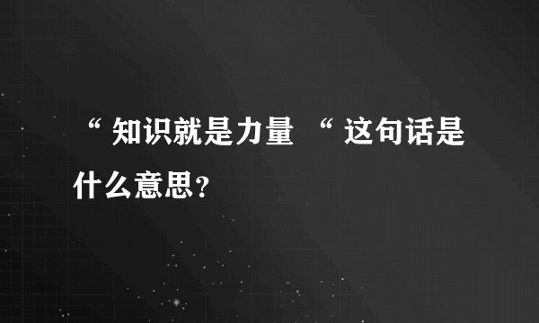 “ 知识就是力量 “ 这句话是什么意思？
