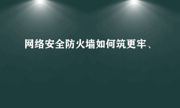网络安全防火墙如何筑更牢、