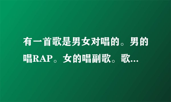 有一首歌是男女对唱的。男的唱RAP。女的唱副歌。歌词我只记得一句不知道《爱说不出口还是说不出来》忘