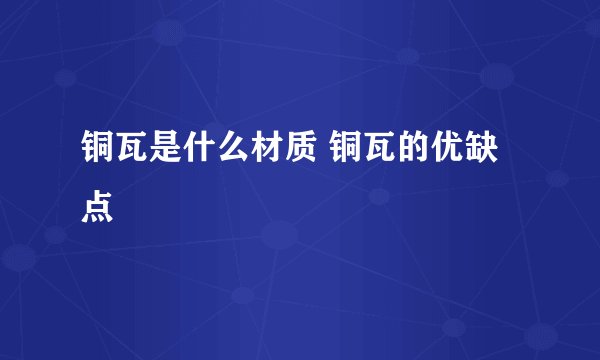 铜瓦是什么材质 铜瓦的优缺点