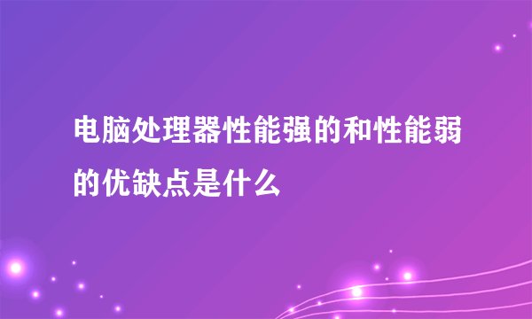 电脑处理器性能强的和性能弱的优缺点是什么