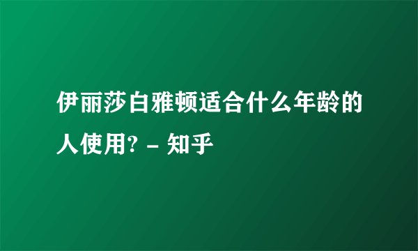伊丽莎白雅顿适合什么年龄的人使用? - 知乎