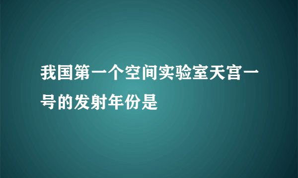 我国第一个空间实验室天宫一号的发射年份是