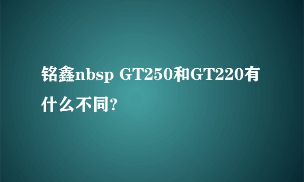 铭鑫nbsp GT250和GT220有什么不同?