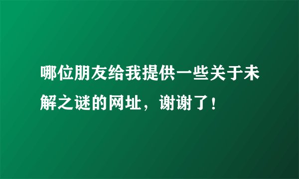 哪位朋友给我提供一些关于未解之谜的网址，谢谢了！