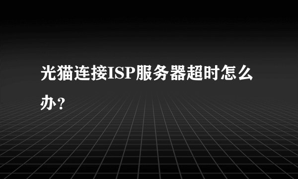 光猫连接ISP服务器超时怎么办？