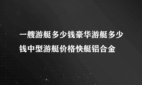 一艘游艇多少钱豪华游艇多少钱中型游艇价格快艇铝合金