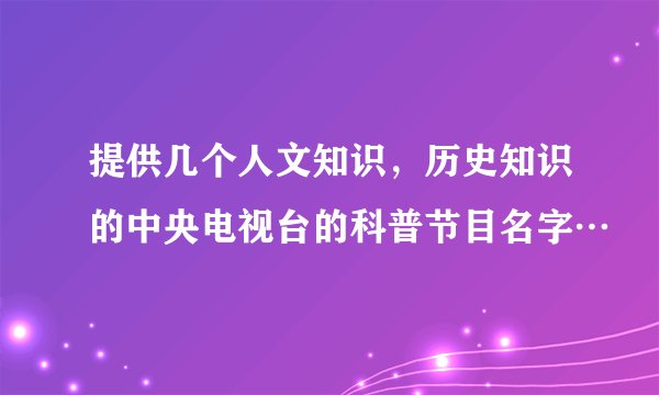 提供几个人文知识，历史知识的中央电视台的科普节目名字…
