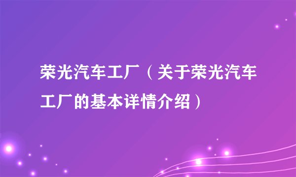 荣光汽车工厂（关于荣光汽车工厂的基本详情介绍）