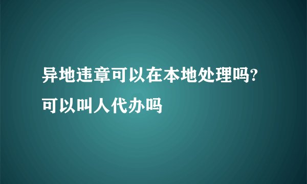 异地违章可以在本地处理吗?可以叫人代办吗