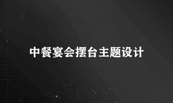 中餐宴会摆台主题设计