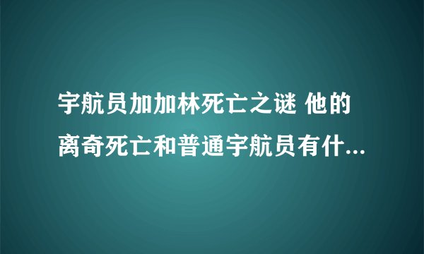 宇航员加加林死亡之谜 他的离奇死亡和普通宇航员有什么不一样