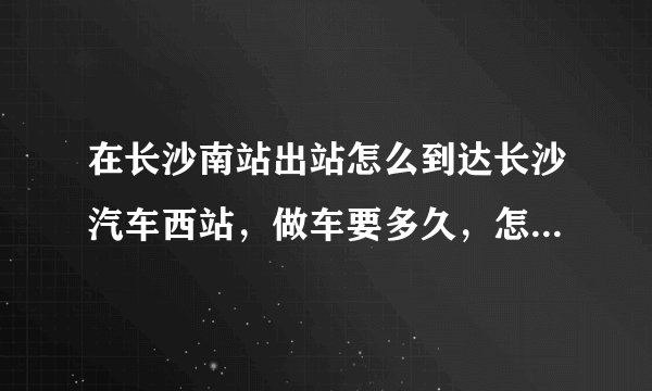在长沙南站出站怎么到达长沙汽车西站，做车要多久，怎么做？那边有中巴车吗？中巴车是什么？