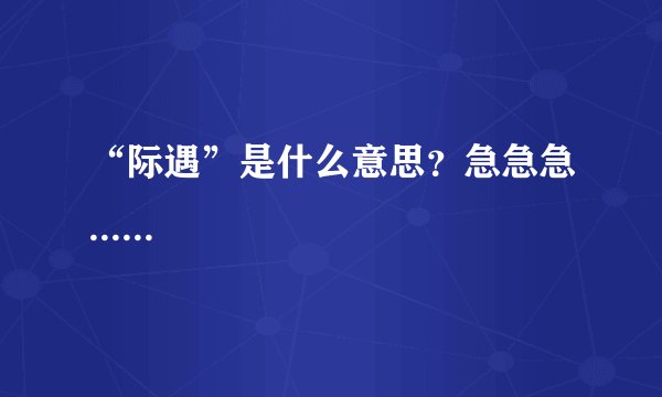 “际遇”是什么意思？急急急......