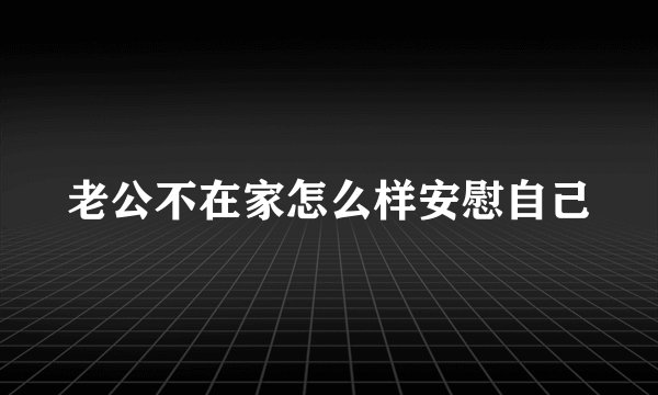 老公不在家怎么样安慰自己