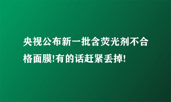央视公布新一批含荧光剂不合格面膜!有的话赶紧丢掉!