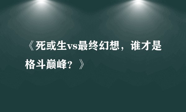 《死或生vs最终幻想，谁才是格斗巅峰？》